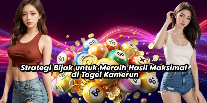 Strategi Bijak untuk Meraih Hasil Maksimal di Togel Kamerun